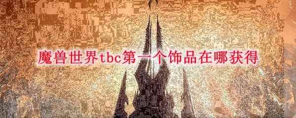 魔兽世界tbc第一个饰品在哪获得