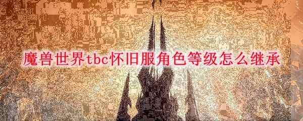 魔兽世界tbc怀旧服角色等级怎么继承