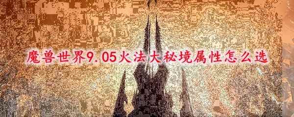 魔兽世界9.05火法大秘境属性怎么选