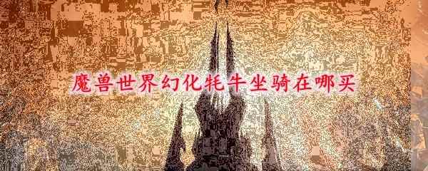 魔兽世界幻化牦牛坐骑在哪买