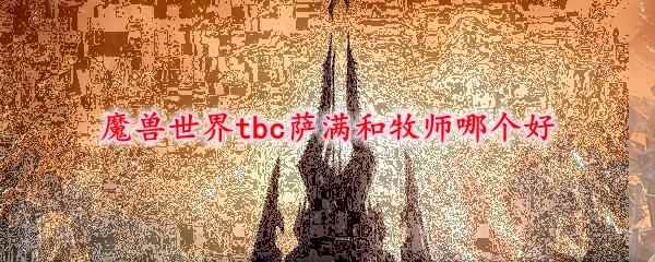 魔兽世界tbc萨满和牧师哪个好