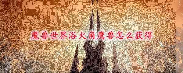 魔兽世界浴火角鹰兽怎么获得