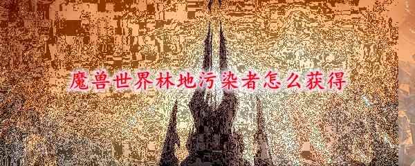 魔兽世界林地污染者怎么获得