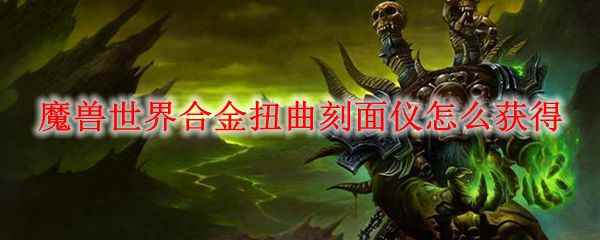 魔兽世界合金扭曲刻面仪怎么获得