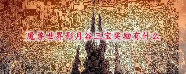 魔兽世界影月谷三宝奖励有什么