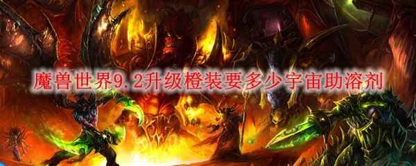 魔兽世界9.2升级橙装要多少宇宙助溶剂