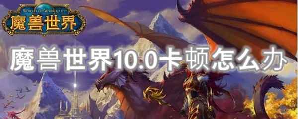 魔兽世界10.0卡顿怎么办