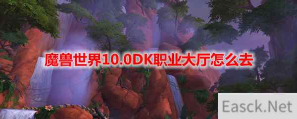 魔兽世界10.0DK职业大厅怎么去