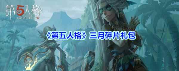 《第五人格》三月碎片礼包兑换码