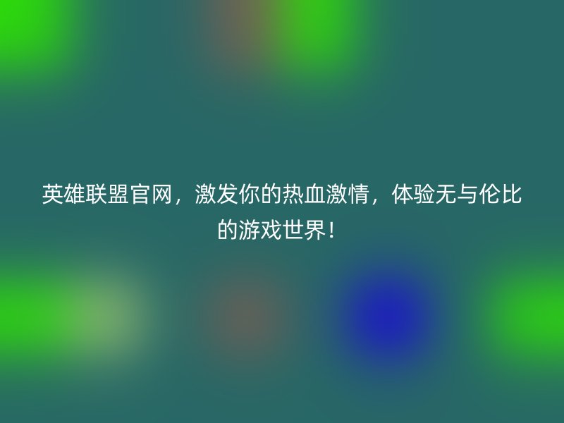 英雄联盟官网，激发你的热血激情，体验无与伦比的游戏世界！