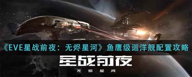 《EVE星战前夜：无烬星河》鱼鹰级巡洋舰配置攻略