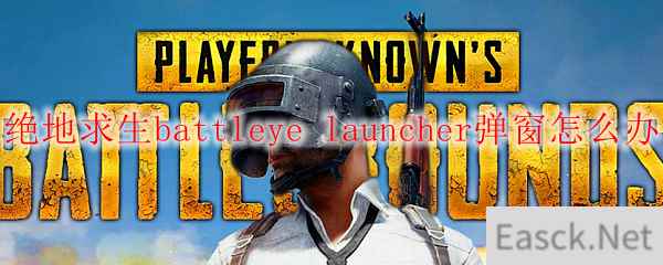 绝地求生battleye launcher弹窗怎么办